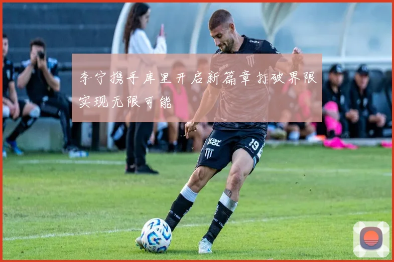 李宁携手库里开启新篇章打破界限实现无限可能