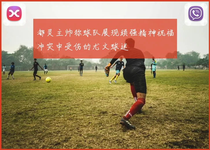 都灵主帅称球队展现顽强精神祝福冲突中受伤的尤文球迷
