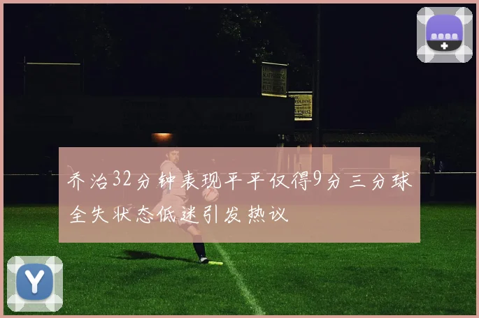 乔治32分钟表现平平仅得9分三分球全失状态低迷引发热议
