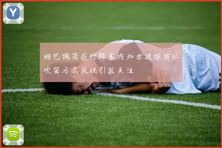 姆巴佩若在对阵塞内加尔进球将以吹笛方式庆祝引发关注