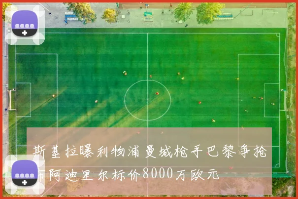 斯基拉曝利物浦曼城枪手巴黎争抢布阿迪里尔标价8000万欧元