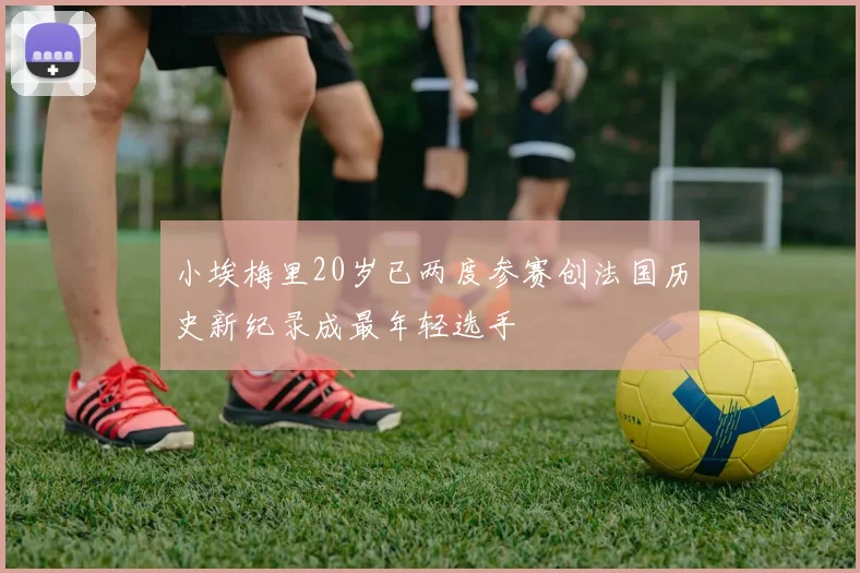 小埃梅里20岁已两度参赛创法国历史新纪录成最年轻选手