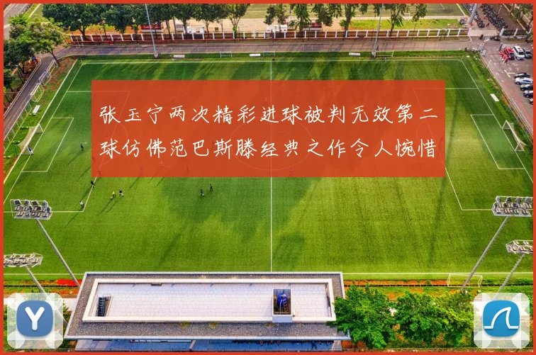 张玉宁两次精彩进球被判无效第二球仿佛范巴斯滕经典之作令人惋惜