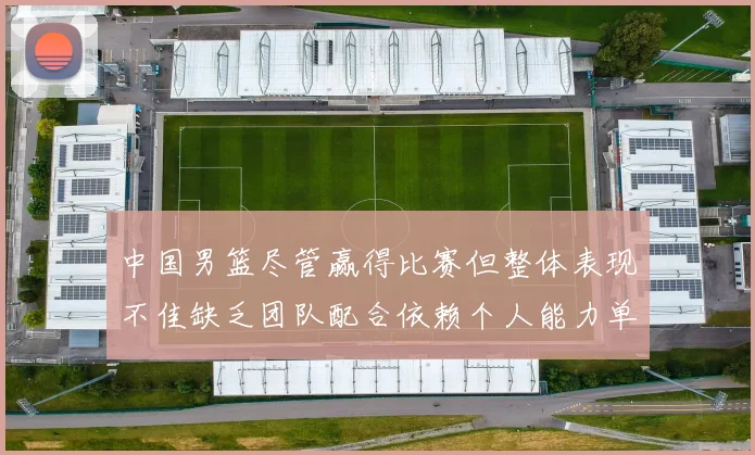 中国男篮尽管赢得比赛但整体表现不佳缺乏团队配合依赖个人能力单打成效有限