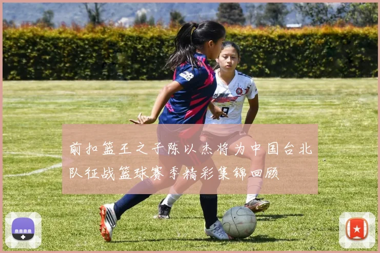 前扣篮王之子陈以杰将为中国台北队征战篮球赛季精彩集锦回顾