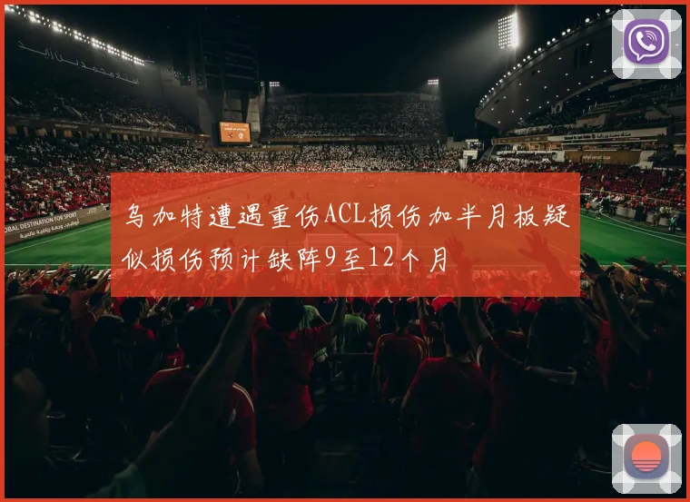 乌加特遭遇重伤ACL损伤加半月板疑似损伤预计缺阵9至12个月