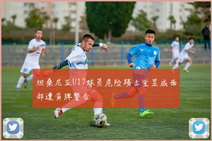 坦桑尼亚U17球员危险踢击金昱成面部遭黄牌警告