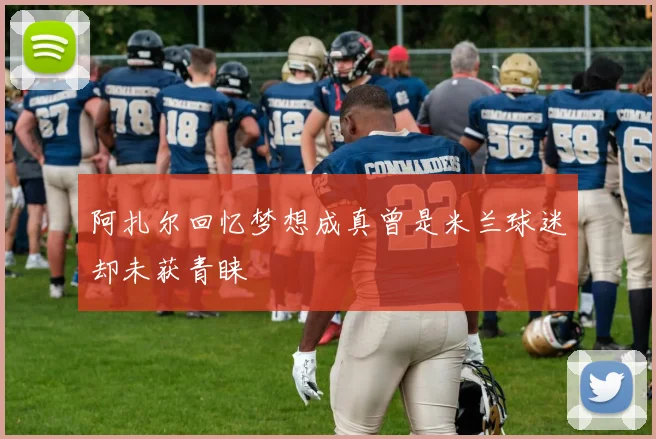 阿扎尔回忆梦想成真曾是米兰球迷却未获青睐