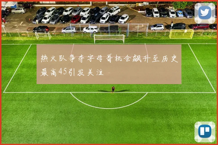 热火队争夺字母哥机会飙升至历史最高45引发关注