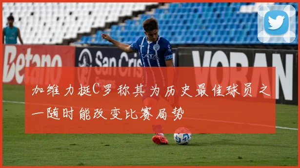 加维力挺C罗称其为历史最佳球员之一随时能改变比赛局势