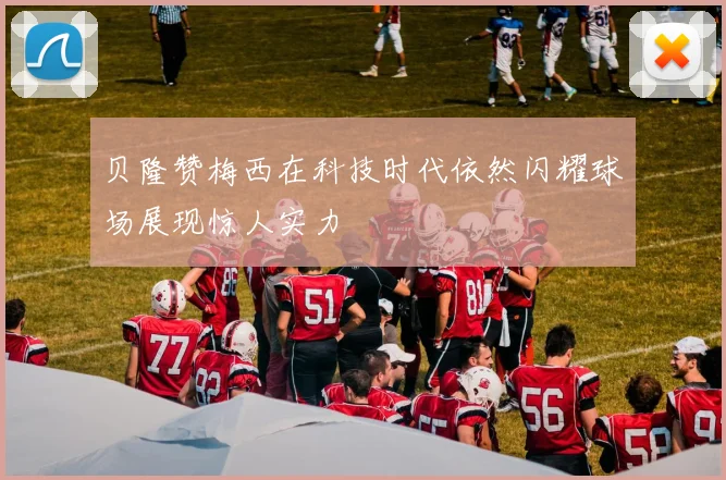 贝隆赞梅西在科技时代依然闪耀球场展现惊人实力