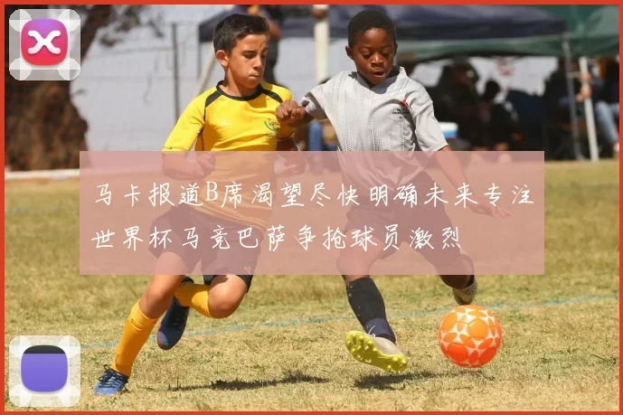 马卡报道B席渴望尽快明确未来专注世界杯马竞巴萨争抢球员激烈