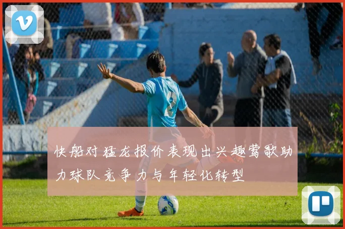 快船对猛龙报价表现出兴趣莺歌助力球队竞争力与年轻化转型