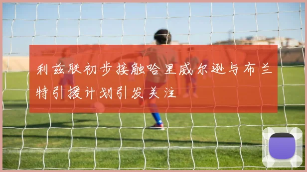 利兹联初步接触哈里威尔逊与布兰特引援计划引发关注