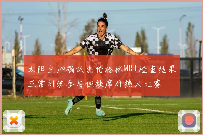 太阳主帅确认杰伦格林MRI检查结果正常训练参与但缺席对热火比赛
