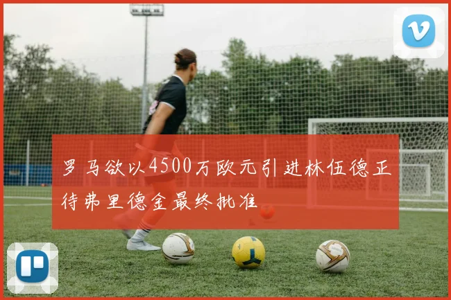 罗马欲以4500万欧元引进林伍德正待弗里德金最终批准
