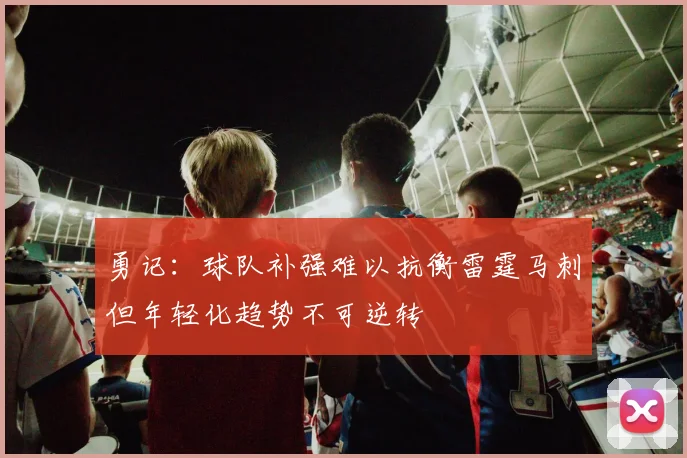 勇记：球队补强难以抗衡雷霆马刺但年轻化趋势不可逆转