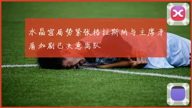 水晶宫局势紧张格拉斯纳与主席矛盾加剧已决意离队