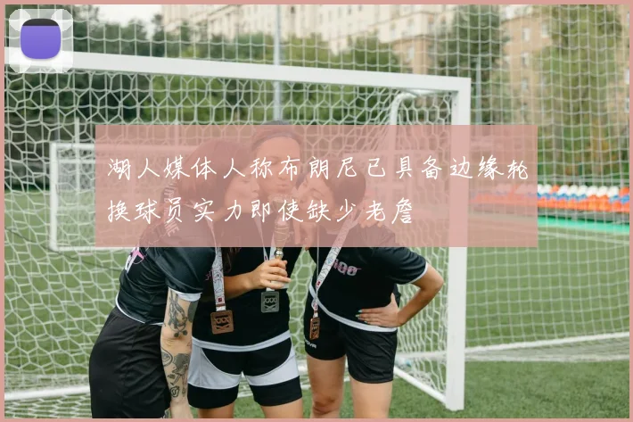 湖人媒体人称布朗尼已具备边缘轮换球员实力即使缺少老詹