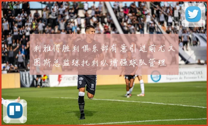 利雅得胜利俱乐部有意引进前尤文图斯总监琼托利以增强球队管理