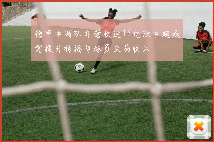 德甲中游队年营收达15亿欧中超亟需提升转播与球员交易收入