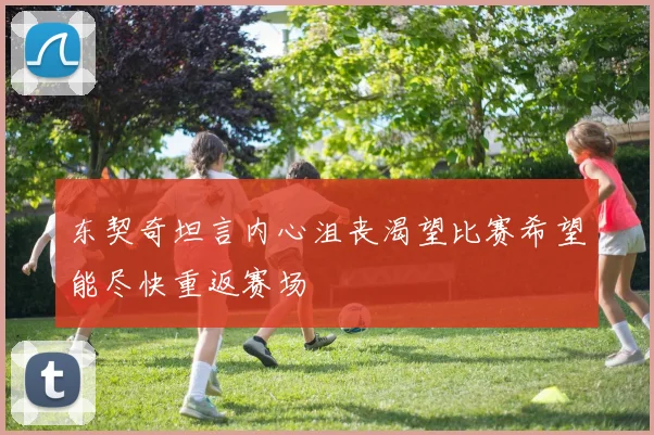 东契奇坦言内心沮丧渴望比赛希望能尽快重返赛场
