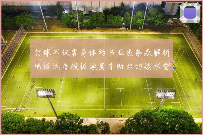 打球不仅靠身体约书亚杰弗森解析地板流与模板迪奥李凯尔的战术智慧