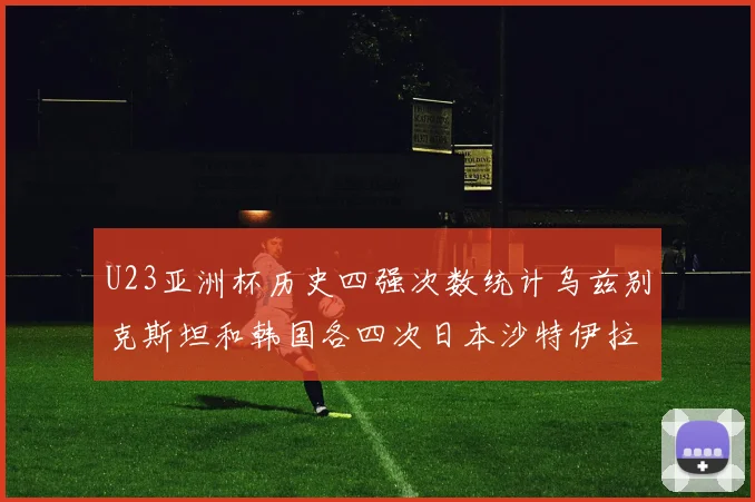 U23亚洲杯历史四强次数统计乌兹别克斯坦和韩国各四次日本沙特伊拉克三次